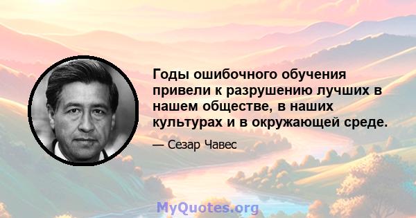 Годы ошибочного обучения привели к разрушению лучших в нашем обществе, в наших культурах и в окружающей среде.