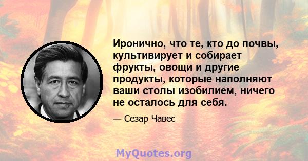 Иронично, что те, кто до почвы, культивирует и собирает фрукты, овощи и другие продукты, которые наполняют ваши столы изобилием, ничего не осталось для себя.