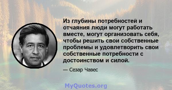 Из глубины потребностей и отчаяния люди могут работать вместе, могут организовать себя, чтобы решить свои собственные проблемы и удовлетворить свои собственные потребности с достоинством и силой.