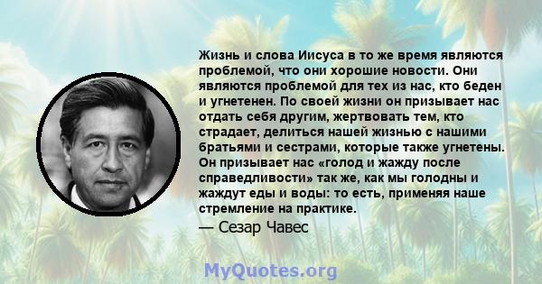 Жизнь и слова Иисуса в то же время являются проблемой, что они хорошие новости. Они являются проблемой для тех из нас, кто беден и угнетенен. По своей жизни он призывает нас отдать себя другим, жертвовать тем, кто