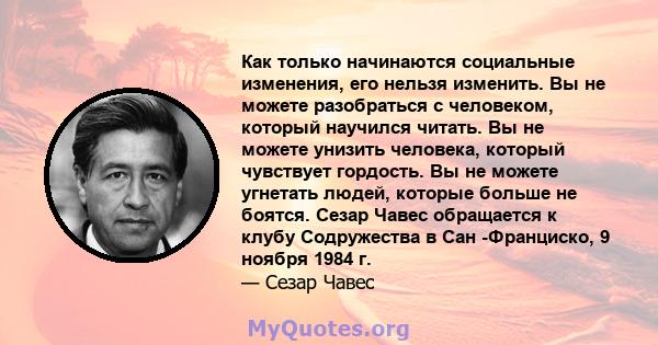 Как только начинаются социальные изменения, его нельзя изменить. Вы не можете разобраться с человеком, который научился читать. Вы не можете унизить человека, который чувствует гордость. Вы не можете угнетать людей,