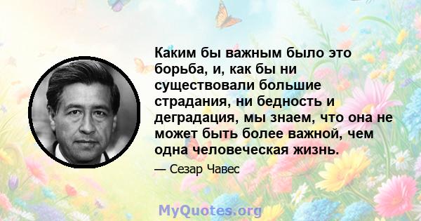 Каким бы важным было это борьба, и, как бы ни существовали большие страдания, ни бедность и деградация, мы знаем, что она не может быть более важной, чем одна человеческая жизнь.