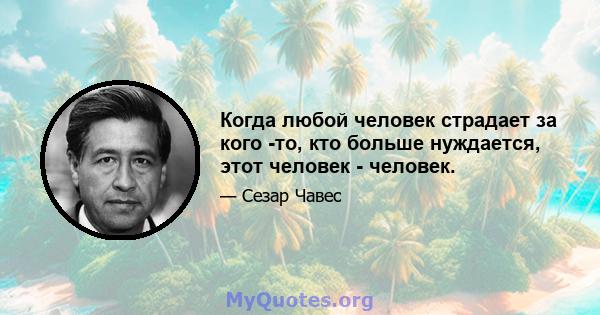 Когда любой человек страдает за кого -то, кто больше нуждается, этот человек - человек.