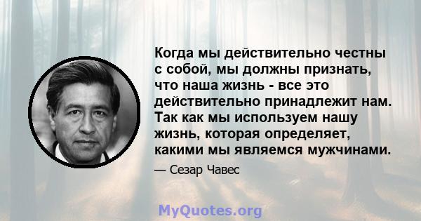 Когда мы действительно честны с собой, мы должны признать, что наша жизнь - все это действительно принадлежит нам. Так как мы используем нашу жизнь, которая определяет, какими мы являемся мужчинами.