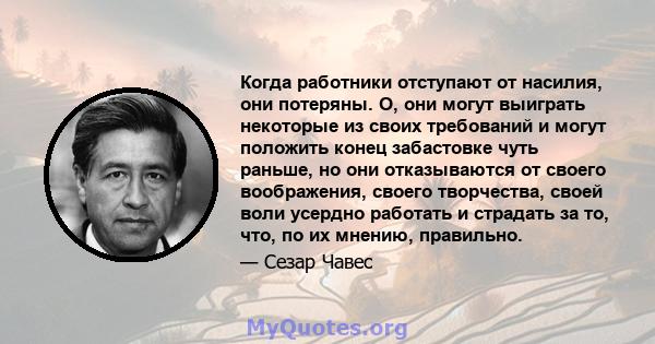 Когда работники отступают от насилия, они потеряны. О, они могут выиграть некоторые из своих требований и могут положить конец забастовке чуть раньше, но они отказываются от своего воображения, своего творчества, своей