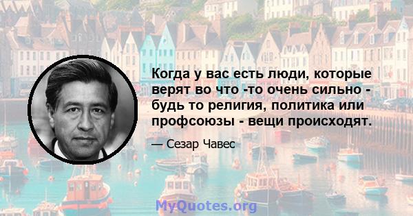 Когда у вас есть люди, которые верят во что -то очень сильно - будь то религия, политика или профсоюзы - вещи происходят.