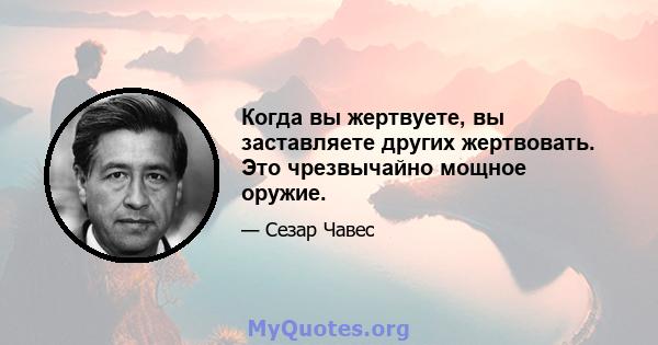 Когда вы жертвуете, вы заставляете других жертвовать. Это чрезвычайно мощное оружие.