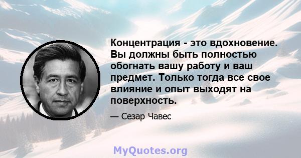 Концентрация - это вдохновение. Вы должны быть полностью обогнать вашу работу и ваш предмет. Только тогда все свое влияние и опыт выходят на поверхность.