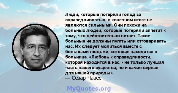 Люди, которые потеряли голод за справедливостью, в конечном итоге не являются сильными. Они похожи на больных людей, которые потеряли аппетит к тому, что действительно питает. Такие больные не должны пугать или