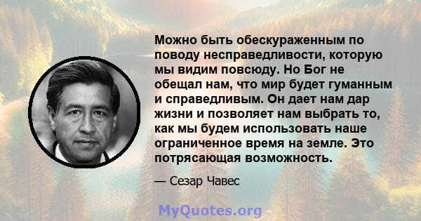 Можно быть обескураженным по поводу несправедливости, которую мы видим повсюду. Но Бог не обещал нам, что мир будет гуманным и справедливым. Он дает нам дар жизни и позволяет нам выбрать то, как мы будем использовать