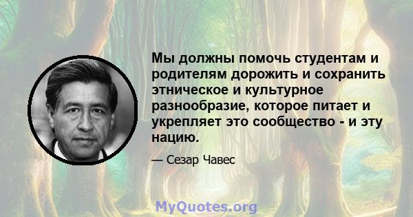 Мы должны помочь студентам и родителям дорожить и сохранить этническое и культурное разнообразие, которое питает и укрепляет это сообщество - и эту нацию.