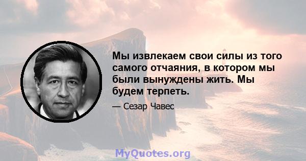 Мы извлекаем свои силы из того самого отчаяния, в котором мы были вынуждены жить. Мы будем терпеть.