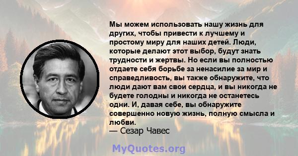 Мы можем использовать нашу жизнь для других, чтобы привести к лучшему и простому миру для наших детей. Люди, которые делают этот выбор, будут знать трудности и жертвы. Но если вы полностью отдаете себя борьбе за