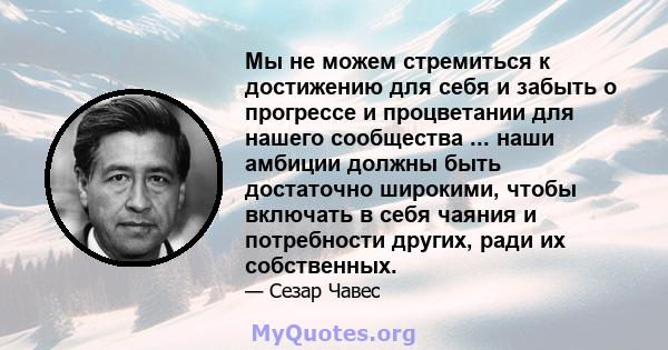 Мы не можем стремиться к достижению для себя и забыть о прогрессе и процветании для нашего сообщества ... наши амбиции должны быть достаточно широкими, чтобы включать в себя чаяния и потребности других, ради их