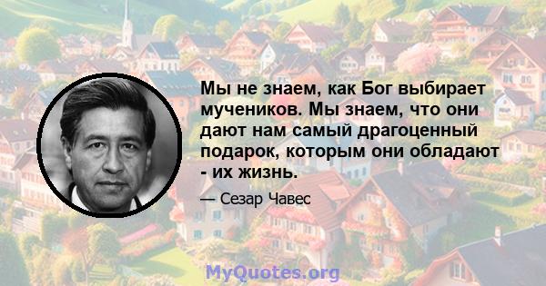 Мы не знаем, как Бог выбирает мучеников. Мы знаем, что они дают нам самый драгоценный подарок, которым они обладают - их жизнь.