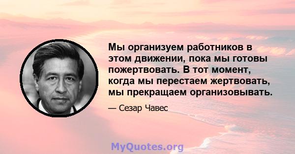 Мы организуем работников в этом движении, пока мы готовы пожертвовать. В тот момент, когда мы перестаем жертвовать, мы прекращаем организовывать.