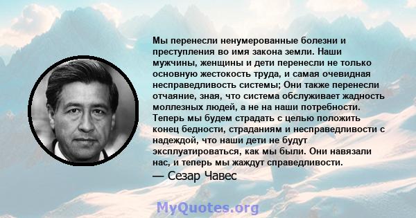 Мы перенесли ненумерованные болезни и преступления во имя закона земли. Наши мужчины, женщины и дети перенесли не только основную жестокость труда, и самая очевидная несправедливость системы; Они также перенесли