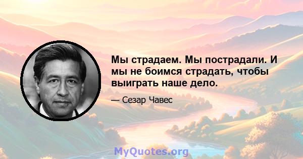 Мы страдаем. Мы пострадали. И мы не боимся страдать, чтобы выиграть наше дело.