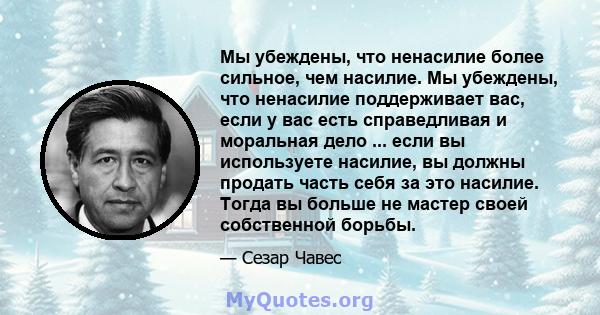 Мы убеждены, что ненасилие более сильное, чем насилие. Мы убеждены, что ненасилие поддерживает вас, если у вас есть справедливая и моральная дело ... если вы используете насилие, вы должны продать часть себя за это