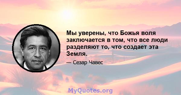 Мы уверены, что Божья воля заключается в том, что все люди разделяют то, что создает эта Земля.