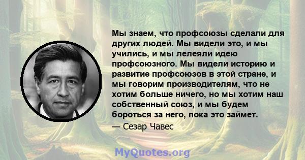 Мы знаем, что профсоюзы сделали для других людей. Мы видели это, и мы учились, и мы лелеяли идею профсоюзного. Мы видели историю и развитие профсоюзов в этой стране, и мы говорим производителям, что не хотим больше