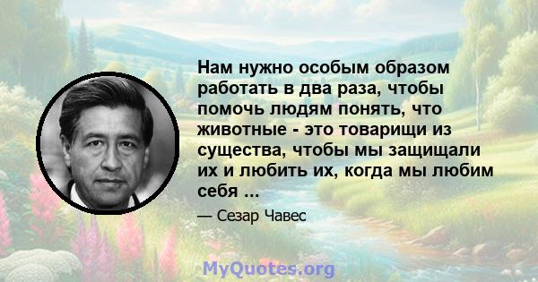 Нам нужно особым образом работать в два раза, чтобы помочь людям понять, что животные - это товарищи из существа, чтобы мы защищали их и любить их, когда мы любим себя ...