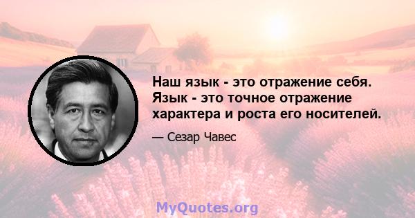 Наш язык - это отражение себя. Язык - это точное отражение характера и роста его носителей.