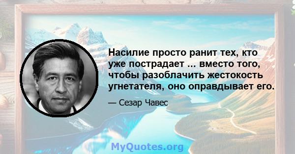 Насилие просто ранит тех, кто уже пострадает ... вместо того, чтобы разоблачить жестокость угнетателя, оно оправдывает его.