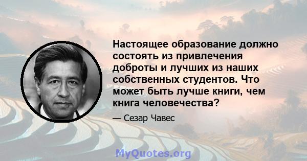 Настоящее образование должно состоять из привлечения доброты и лучших из наших собственных студентов. Что может быть лучше книги, чем книга человечества?