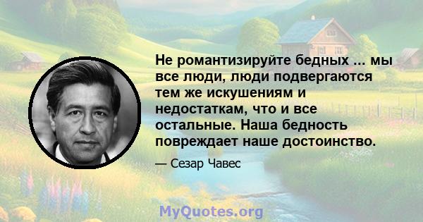 Не романтизируйте бедных ... мы все люди, люди подвергаются тем же искушениям и недостаткам, что и все остальные. Наша бедность повреждает наше достоинство.