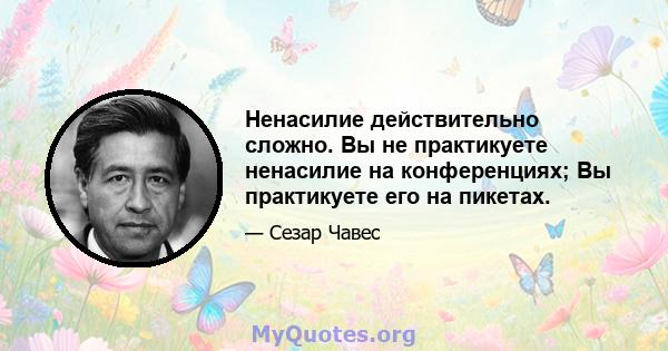 Ненасилие действительно сложно. Вы не практикуете ненасилие на конференциях; Вы практикуете его на пикетах.