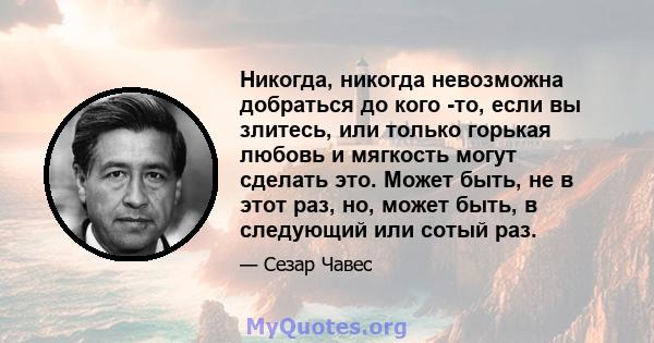 Никогда, никогда невозможна добраться до кого -то, если вы злитесь, или только горькая любовь и мягкость могут сделать это. Может быть, не в этот раз, но, может быть, в следующий или сотый раз.