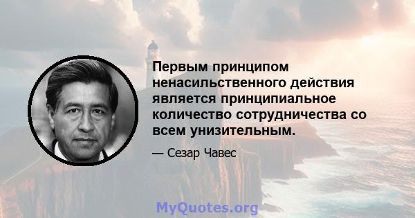 Первым принципом ненасильственного действия является принципиальное количество сотрудничества со всем унизительным.