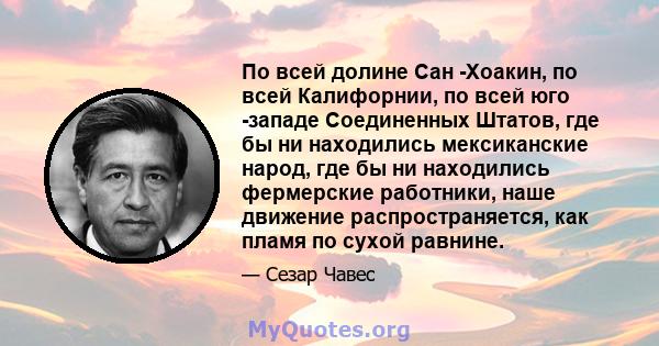 По всей долине Сан -Хоакин, по всей Калифорнии, по всей юго -западе Соединенных Штатов, где бы ни находились мексиканские народ, где бы ни находились фермерские работники, наше движение распространяется, как пламя по