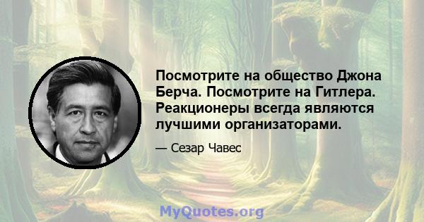 Посмотрите на общество Джона Берча. Посмотрите на Гитлера. Реакционеры всегда являются лучшими организаторами.