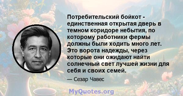 Потребительский бойкот - единственная открытая дверь в темном коридоре небытия, по которому работники фермы должны были ходить много лет. Это ворота надежды, через которые они ожидают найти солнечный свет лучшей жизни