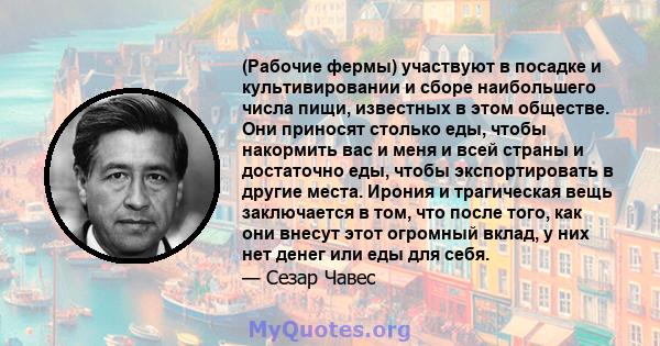 (Рабочие фермы) участвуют в посадке и культивировании и сборе наибольшего числа пищи, известных в этом обществе. Они приносят столько еды, чтобы накормить вас и меня и всей страны и достаточно еды, чтобы экспортировать