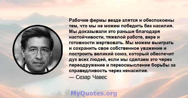 Рабочие фермы везде злятся и обеспокоены тем, что мы не можем победить без насилия. Мы доказывали это раньше благодаря настойчивости, тяжелой работе, вере и готовности жертвовать. Мы можем выиграть и сохранить свое