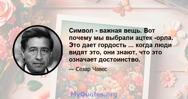 Символ - важная вещь. Вот почему мы выбрали ацтек -орла. Это дает гордость ... когда люди видят это, они знают, что это означает достоинство.