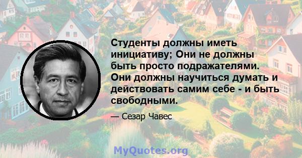 Студенты должны иметь инициативу; Они не должны быть просто подражателями. Они должны научиться думать и действовать самим себе - и быть свободными.