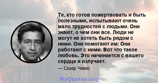 Те, кто готов пожертвовать и быть полезными, испытывают очень мало трудностей с людьми. Они знают, о чем они все. Люди не могут не хотеть быть рядом с ними. Они помогают им; Они работают с ними. Вот что такое любовь.