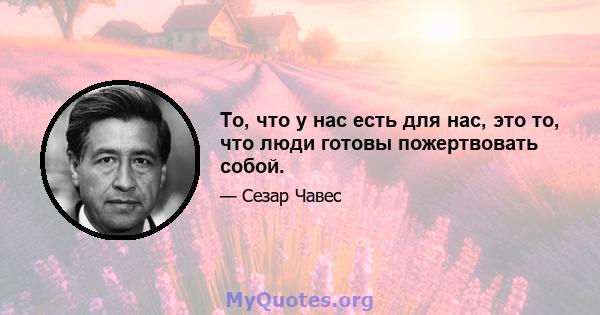 То, что у нас есть для нас, это то, что люди готовы пожертвовать собой.