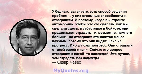 У бедных, вы знаете, есть способ решения проблем ... у них огромные способности к страданиям. И поэтому, когда вы строите автомобиль, чтобы что -то сделать, как мы сделали здесь, в забастовке и бойкоте, они продолжают