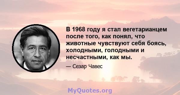 В 1968 году я стал вегетарианцем после того, как понял, что животные чувствуют себя боясь, холодными, голодными и несчастными, как мы.