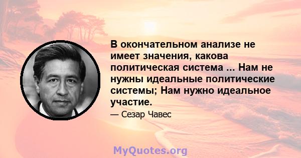 В окончательном анализе не имеет значения, какова политическая система ... Нам не нужны идеальные политические системы; Нам нужно идеальное участие.