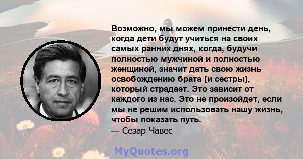 Возможно, мы можем принести день, когда дети будут учиться на своих самых ранних днях, когда, будучи полностью мужчиной и полностью женщиной, значит дать свою жизнь освобождению брата [и сестры], который страдает. Это