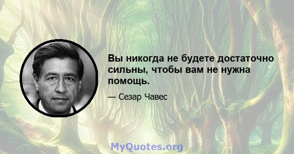 Вы никогда не будете достаточно сильны, чтобы вам не нужна помощь.