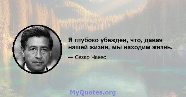 Я глубоко убежден, что, давая нашей жизни, мы находим жизнь.