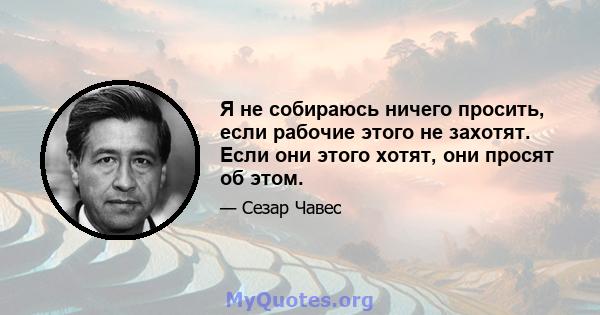 Я не собираюсь ничего просить, если рабочие этого не захотят. Если они этого хотят, они просят об этом.