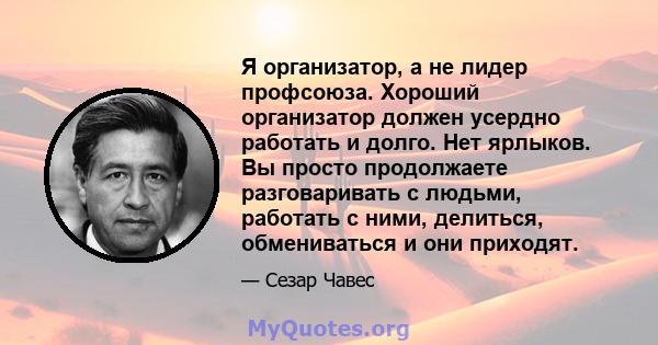 Я организатор, а не лидер профсоюза. Хороший организатор должен усердно работать и долго. Нет ярлыков. Вы просто продолжаете разговаривать с людьми, работать с ними, делиться, обмениваться и они приходят.